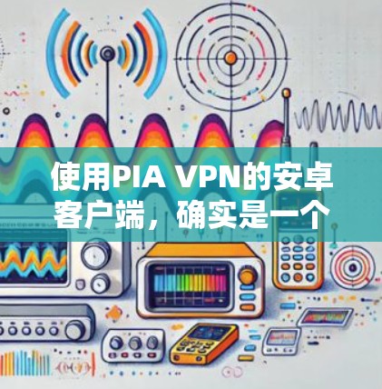 使用PIA VPN的安卓客户端，确实是一个不错的选择来保护你的隐私和安全。以下是详细的步骤指南，帮助你顺利设置和使用PIA VPN