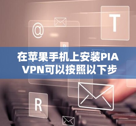 在苹果手机上安装PIA VPN可以按照以下步骤进行