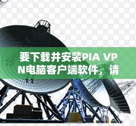 要下载并安装PIA VPN电脑客户端软件，请按照以下步骤操作