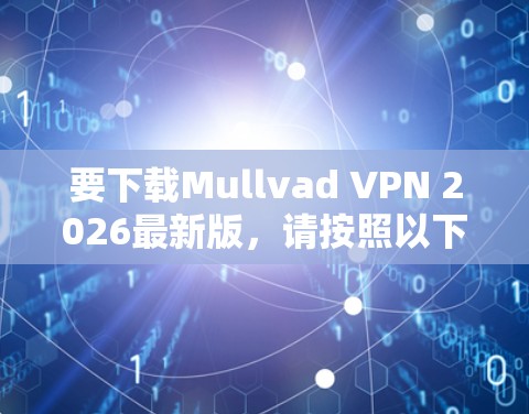 要下载Mullvad VPN 2026最新版，请按照以下步骤操作