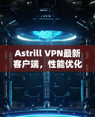 Astrill VPN最新客户端，性能优化与安全增强