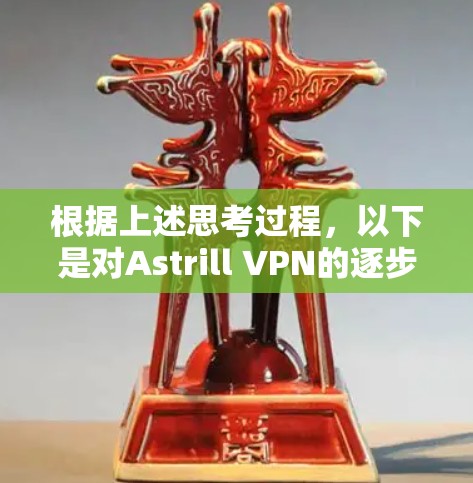 根据上述思考过程，以下是对Astrill VPN的逐步分析和总结，帮助你做出明智的选择
