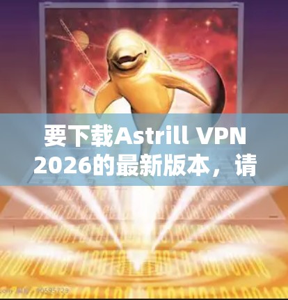 要下载Astrill VPN2026的最新版本，请按照以下步骤操作