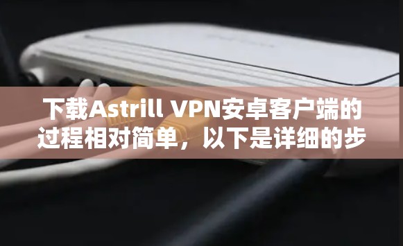 下载Astrill VPN安卓客户端的过程相对简单，以下是详细的步骤指南