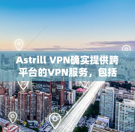 Astrill VPN确实提供跨平台的VPN服务，包括Windows、Android、iOS等系统。以下是安装Astrill VPN在苹果手机上的步骤