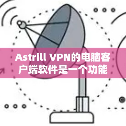 Astrill VPN的电脑客户端软件是一个功能强大的工具，适合需要匿名网络访问和加密通信的用户。以下是对该软件的详细分析和评估