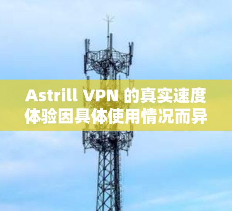 Astrill VPN 的真实速度体验因具体使用情况而异，但以下是一些综合分析和用户反馈，帮助你更好地了解其性能