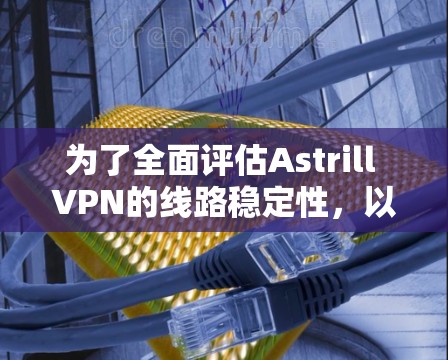 为了全面评估Astrill VPN的线路稳定性，以下是详细的测试指南