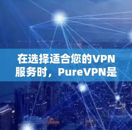 在选择适合您的VPN服务时，PureVPN是一个不错的选择，但以下是对其的总结和建议