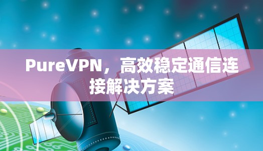 PureVPN，高效稳定通信连接解决方案