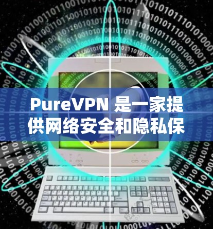 PureVPN 是一家提供网络安全和隐私保护服务的公司，主要通过提供虚拟专用网络（VPN）服务，帮助用户保护个人隐私、防止网络监控和安全威胁。以下是一些关于 PureVPN 的信息和特点