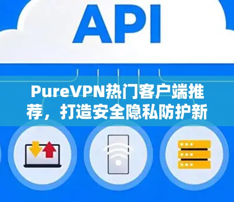 PureVPN热门客户端推荐，打造安全隐私防护新标杆