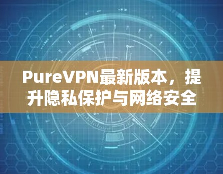 PureVPN最新版本，提升隐私保护与网络安全