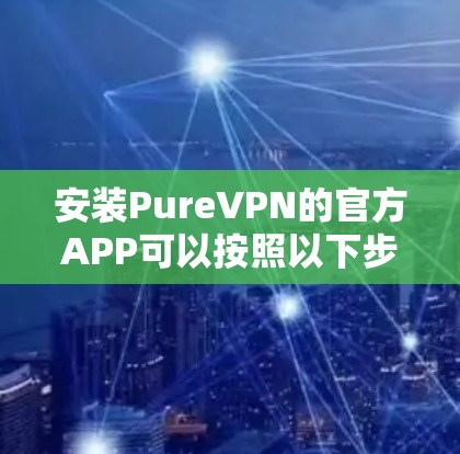 安装PureVPN的官方APP可以按照以下步骤进行