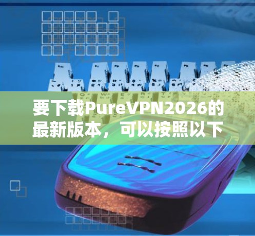 要下载PureVPN2026的最新版本，可以按照以下步骤操作