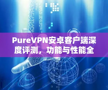 PureVPN安卓客户端深度评测，功能与性能全解析