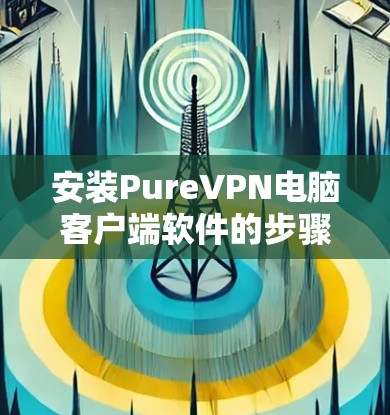 安装PureVPN电脑客户端软件的步骤如下