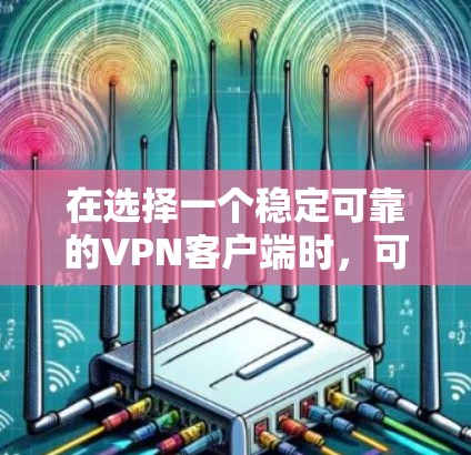 在选择一个稳定可靠的VPN客户端时，可以按照以下步骤进行评估和选择