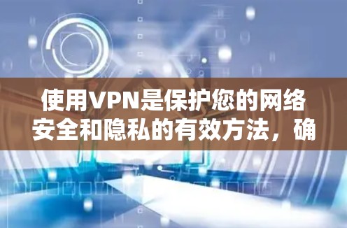 使用VPN是保护您的网络安全和隐私的有效方法，确保您的数据不会被第三方窃取或滥用。以下是关于如何选择和下载VPN软件的一些建议