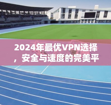 2024年最优VPN选择，安全与速度的完美平衡