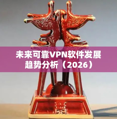 未来可靠VPN软件发展趋势分析（2026）
