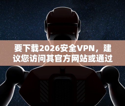 要下载2026安全VPN，建议您访问其官方网站或通过相关渠道进行下载。以下是一些建议步骤