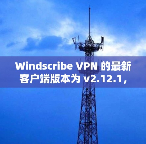 Windscribe VPN 的最新客户端版本为 v2.12.1，发布于 2023年12月12日。这个版本引入了多项改进和新功能，提升了用户体验和安全性