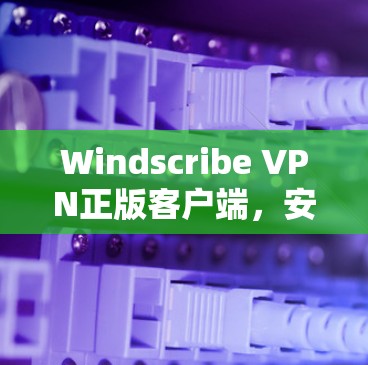 Windscribe VPN正版客户端，安全连接的卓越解决方案