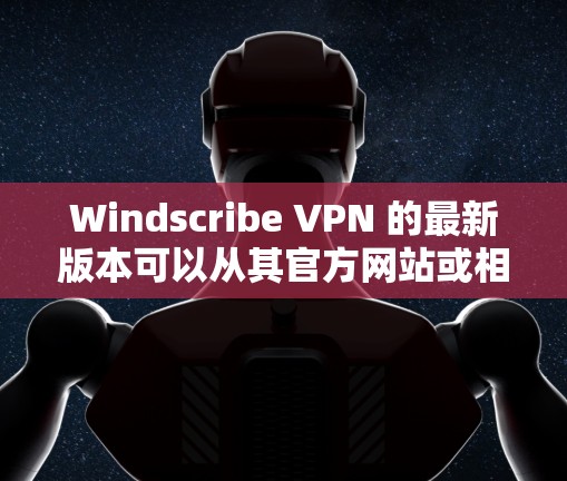 Windscribe VPN 的最新版本可以从其官方网站或相关应用商店下载。以下是详细的步骤指南