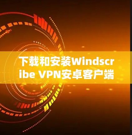 下载和安装Windscribe VPN安卓客户端的步骤如下