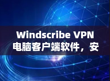 Windscribe VPN电脑客户端软件，安全连接，匿名上网