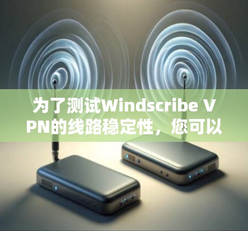 为了测试Windscribe VPN的线路稳定性，您可以按照以下步骤进行