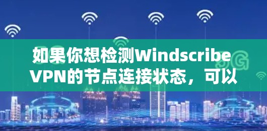 如果你想检测Windscribe VPN的节点连接状态，可以按照以下步骤进行检查