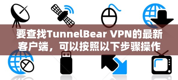要查找TunnelBear VPN的最新客户端，可以按照以下步骤操作