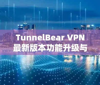 TunnelBear VPN最新版本功能升级与技术分析