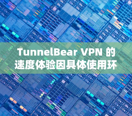 TunnelBear VPN 的速度体验因具体使用环境、网络条件、服务器位置以及用户的地理位置等因素而有所不同。以下是一些关于TunnelBear VPN 的真实速度体验的分析和建议