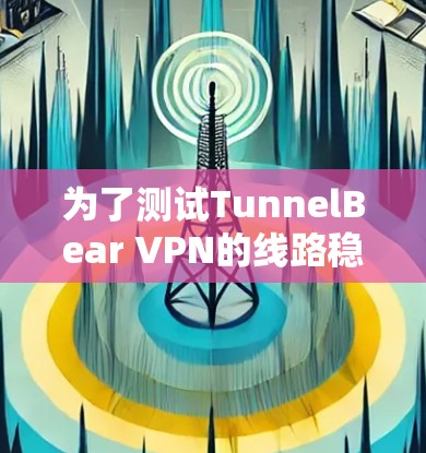 为了测试TunnelBear VPN的线路稳定性，可以按照以下步骤进行