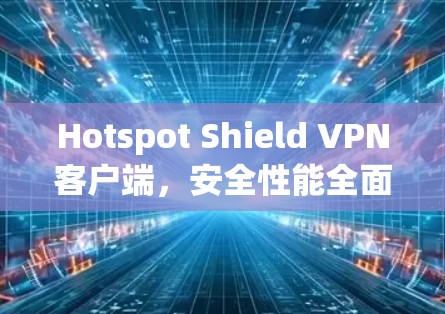 Hotspot Shield VPN客户端，安全性能全面评估