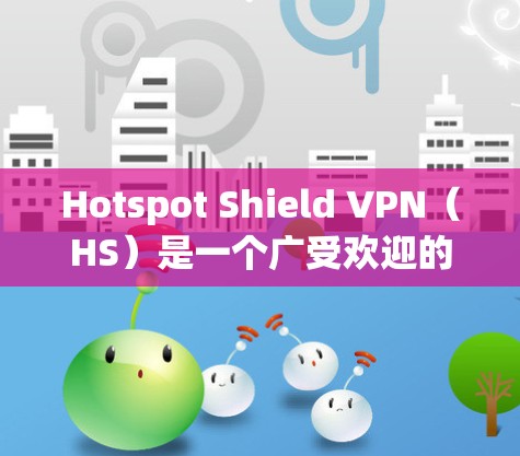 Hotspot Shield VPN（HS）是一个广受欢迎的VPN服务，用户普遍认为它在广告拦截和网络保护方面表现不错。以下是对HS的真实测评体验，基于用户反馈和实际使用情况的整理