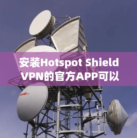 安装Hotspot Shield VPN的官方APP可以按照以下步骤进行