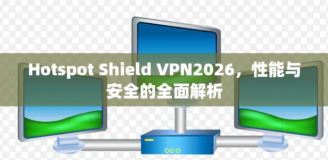 Hotspot Shield VPN2026，性能与安全的全面解析