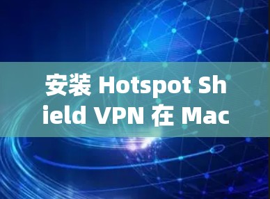 安装 Hotspot Shield VPN 在 Mac 上的过程相对简单。以下是详细的步骤指南