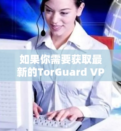 如果你需要获取最新的TorGuard VPN版本，请确保从官方渠道下载，以确保软件的安全性和有效性。如果你有更多问题，也可以在这里提问