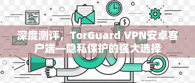 深度测评，TorGuard VPN安卓客户端—隐私保护的强大选择