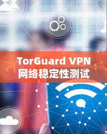 TorGuard VPN网络稳定性测试报告