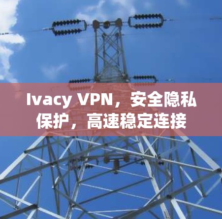 Ivacy VPN，安全隐私保护，高速稳定连接