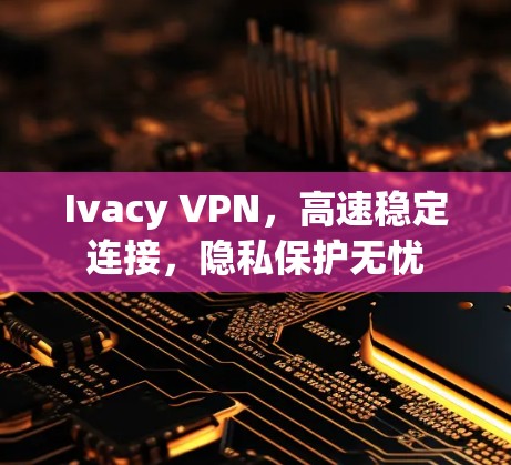 Ivacy VPN，高速稳定连接，隐私保护无忧