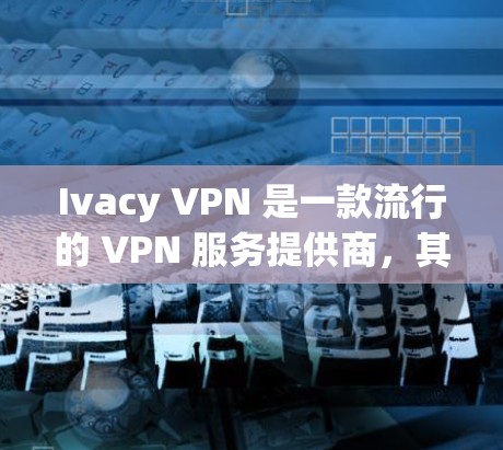 Ivacy VPN 是一款流行的 VPN 服务提供商，其正版客户端可以通过官方网站或授权渠道获得。以下是获取 Ivacy VPN 正版客户端的步骤