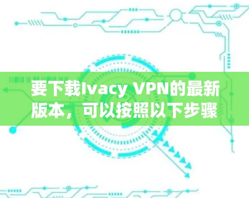 要下载Ivacy VPN的最新版本，可以按照以下步骤操作
