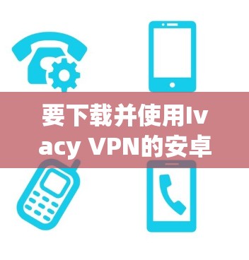 要下载并使用Ivacy VPN的安卓客户端，请按照以下步骤进行